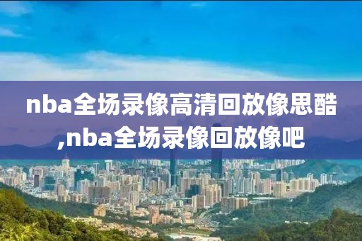 nba全场录像高清回放像思酷,nba全场录像回放像吧