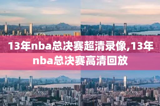 13年nba总决赛超清录像,13年nba总决赛高清回放
