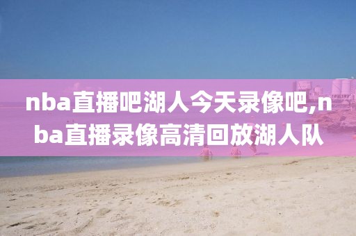 nba直播吧湖人今天录像吧,nba直播录像高清回放湖人队