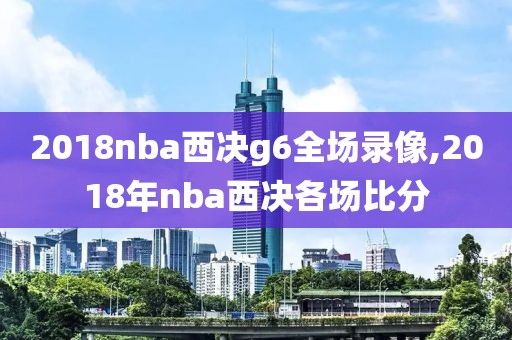 2018nba西决g6全场录像,2018年nba西决各场比分