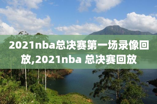 2021nba总决赛第一场录像回放,2021nba 总决赛回放