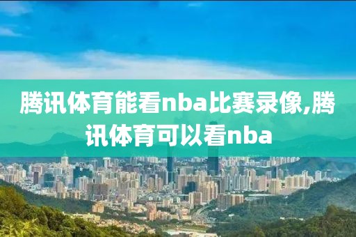 腾讯体育能看nba比赛录像,腾讯体育可以看nba