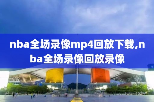 nba全场录像mp4回放下载,nba全场录像回放录像