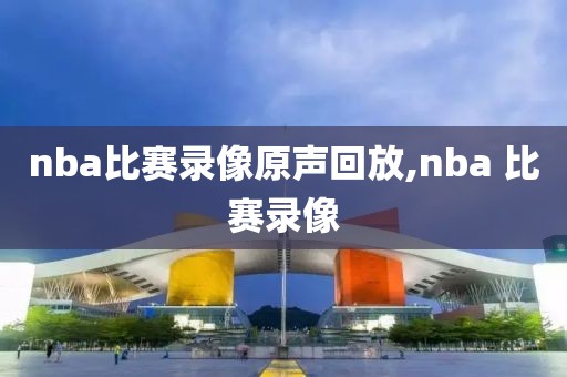 nba比赛录像原声回放,nba 比赛录像