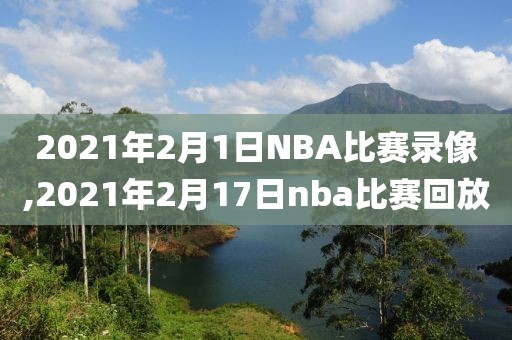 2021年2月1日NBA比赛录像,2021年2月17日nba比赛回放