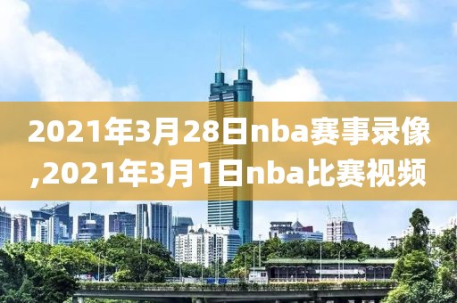 2021年3月28日nba赛事录像,2021年3月1日nba比赛视频
