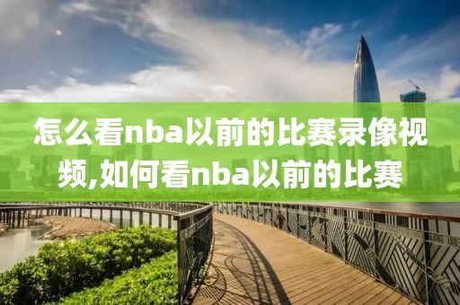 怎么看nba以前的比赛录像视频,如何看nba以前的比赛