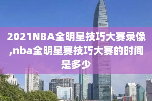 2021NBA全明星技巧大赛录像,nba全明星赛技巧大赛的时间是多少
