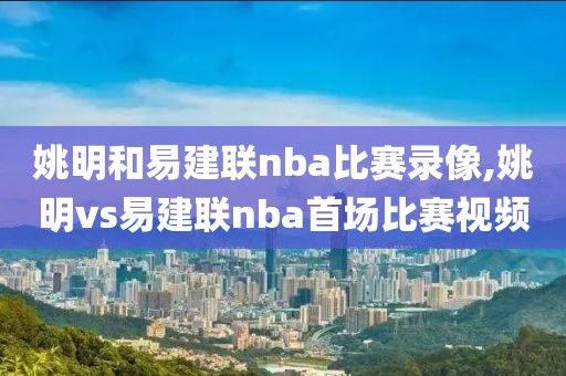 姚明和易建联nba比赛录像,姚明vs易建联nba首场比赛视频