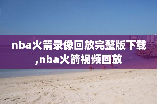 nba火箭录像回放完整版下载,nba火箭视频回放