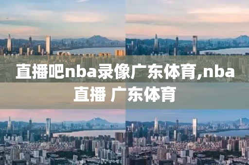 直播吧nba录像广东体育,nba直播 广东体育