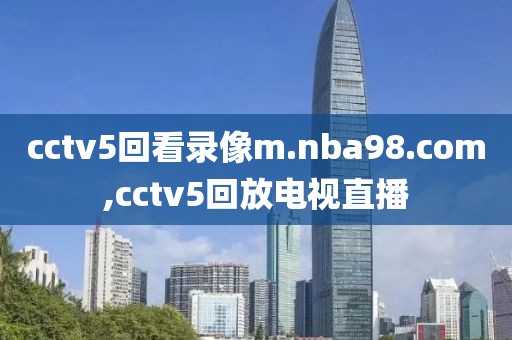 cctv5回看录像m.nba98.com,cctv5回放电视直播