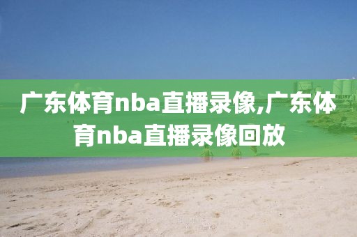 广东体育nba直播录像,广东体育nba直播录像回放
