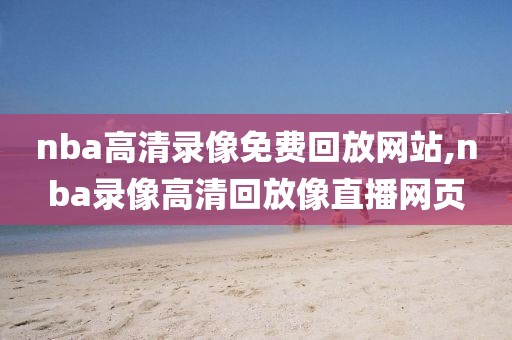 nba高清录像免费回放网站,nba录像高清回放像直播网页