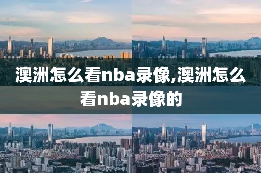 澳洲怎么看nba录像,澳洲怎么看nba录像的