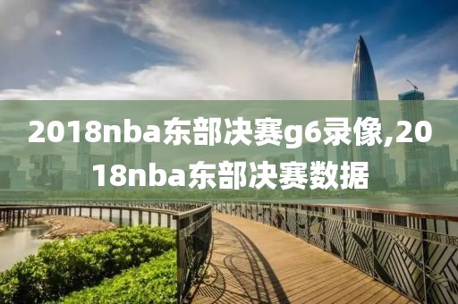 2018nba东部决赛g6录像,2018nba东部决赛数据