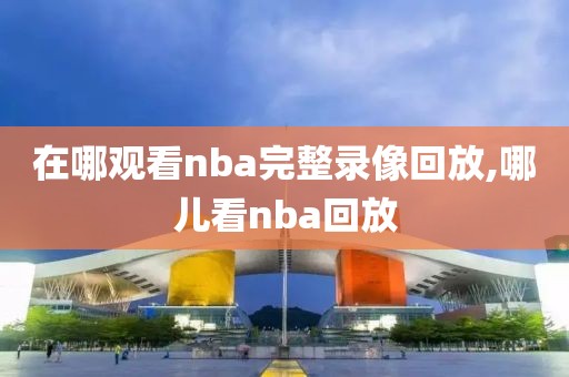 在哪观看nba完整录像回放,哪儿看nba回放