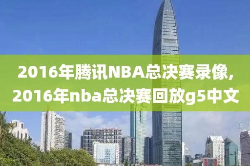 2016年腾讯NBA总决赛录像,2016年nba总决赛回放g5中文