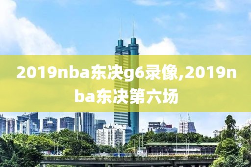 2019nba东决g6录像,2019nba东决第六场