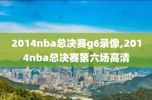 2014nba总决赛g6录像,2014nba总决赛第六场高清