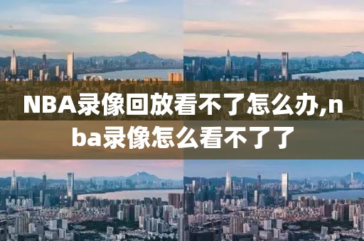 NBA录像回放看不了怎么办,nba录像怎么看不了了