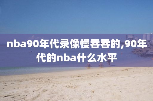 nba90年代录像慢吞吞的,90年代的nba什么水平