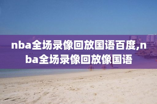 nba全场录像回放国语百度,nba全场录像回放像国语