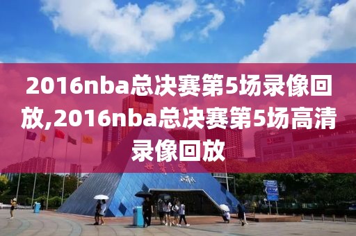 2016nba总决赛第5场录像回放,2016nba总决赛第5场高清录像回放