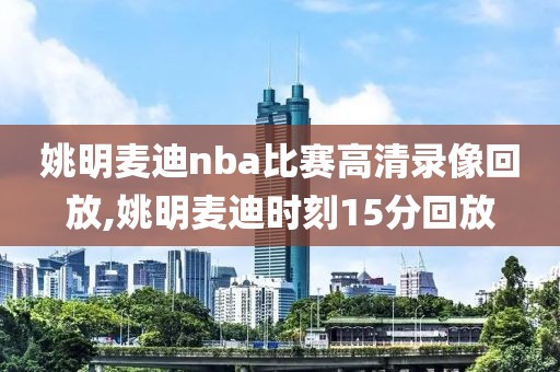 姚明麦迪nba比赛高清录像回放,姚明麦迪时刻15分回放