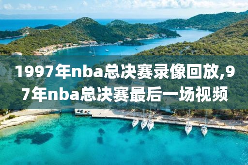 1997年nba总决赛录像回放,97年nba总决赛最后一场视频