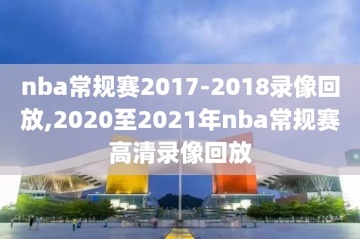 nba常规赛2017-2018录像回放,2020至2021年nba常规赛高清录像回放