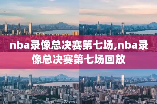 nba录像总决赛第七场,nba录像总决赛第七场回放