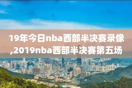 19年今日nba西部半决赛录像,2019nba西部半决赛第五场