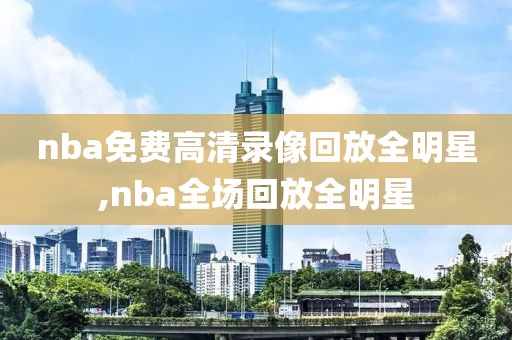 nba免费高清录像回放全明星,nba全场回放全明星