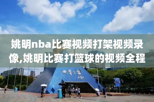 姚明nba比赛视频打架视频录像,姚明比赛打篮球的视频全程