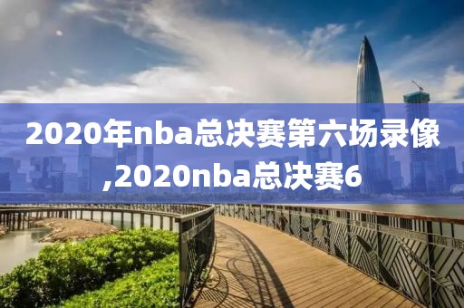 2020年nba总决赛第六场录像,2020nba总决赛6