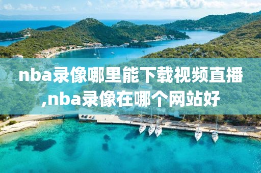 nba录像哪里能下载视频直播,nba录像在哪个网站好