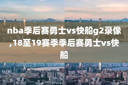nba季后赛勇士vs快船g2录像,18至19赛季季后赛勇士vs快船
