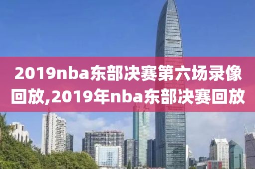 2019nba东部决赛第六场录像回放,2019年nba东部决赛回放