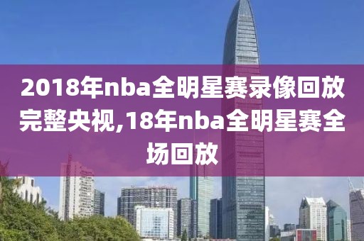 2018年nba全明星赛录像回放完整央视,18年nba全明星赛全场回放
