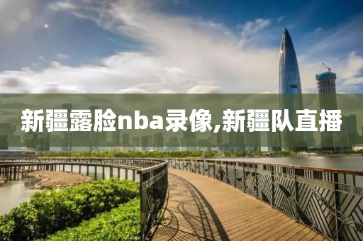 新疆露脸nba录像,新疆队直播