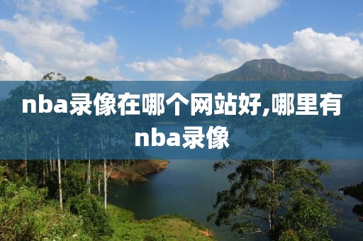 nba录像在哪个网站好,哪里有nba录像