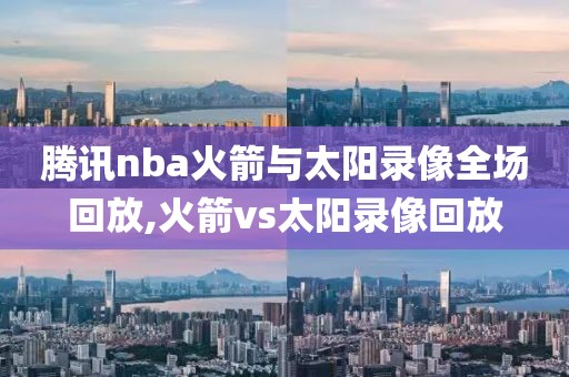 腾讯nba火箭与太阳录像全场回放,火箭vs太阳录像回放