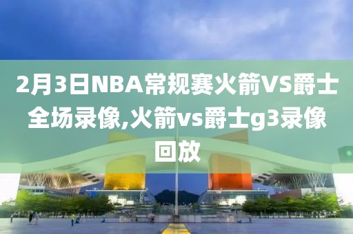2月3日NBA常规赛火箭VS爵士全场录像,火箭vs爵士g3录像回放