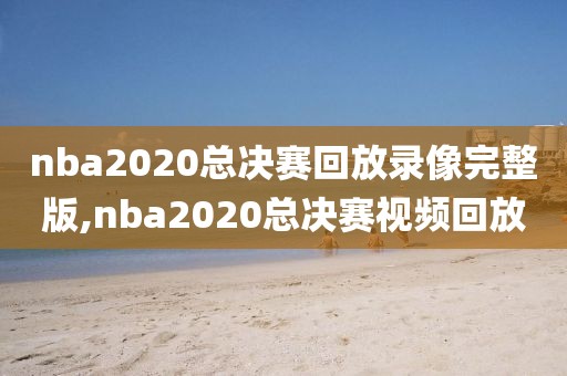nba2020总决赛回放录像完整版,nba2020总决赛视频回放