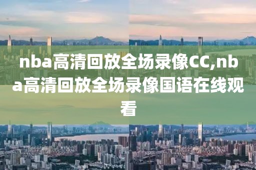 nba高清回放全场录像CC,nba高清回放全场录像国语在线观看