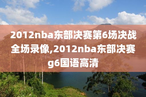 2012nba东部决赛第6场决战全场录像,2012nba东部决赛g6国语高清