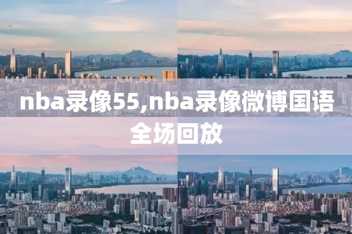nba录像55,nba录像微博国语全场回放