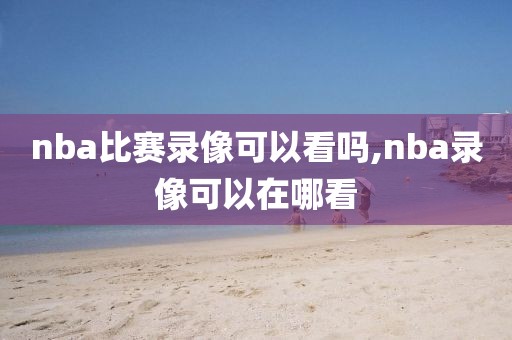 nba比赛录像可以看吗,nba录像可以在哪看