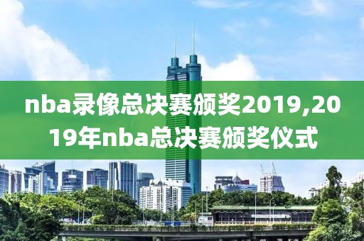 nba录像总决赛颁奖2019,2019年nba总决赛颁奖仪式